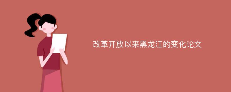 改革开放以来黑龙江的变化论文