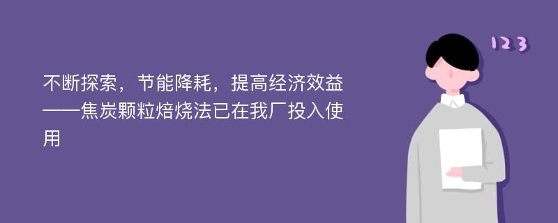 不断探索，节能降耗，提高经济效益——焦炭颗粒焙烧法已在我厂投入使用