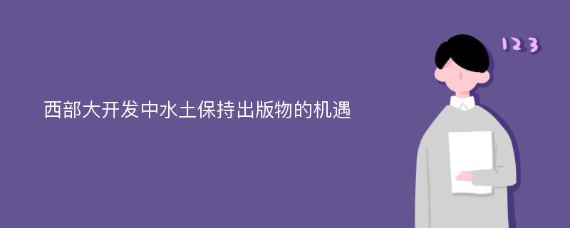 西部大开发中水土保持出版物的机遇