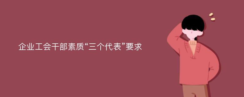 企业工会干部素质“三个代表”要求