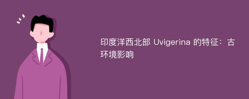 印度洋西北部 Uvigerina 的特征：古环境影响