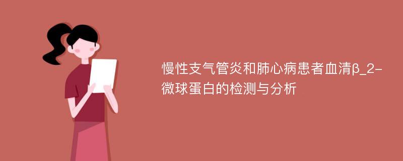 慢性支气管炎和肺心病患者血清β_2-微球蛋白的检测与分析