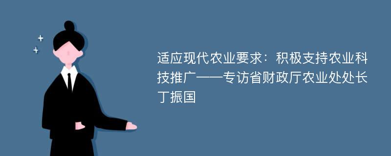 适应现代农业要求：积极支持农业科技推广——专访省财政厅农业处处长丁振国