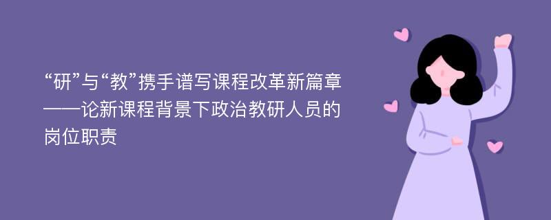 “研”与“教”携手谱写课程改革新篇章——论新课程背景下政治教研人员的岗位职责