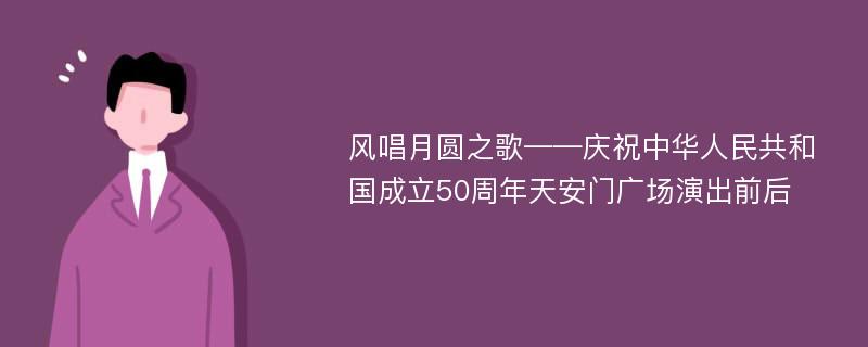 风唱月圆之歌——庆祝中华人民共和国成立50周年天安门广场演出前后