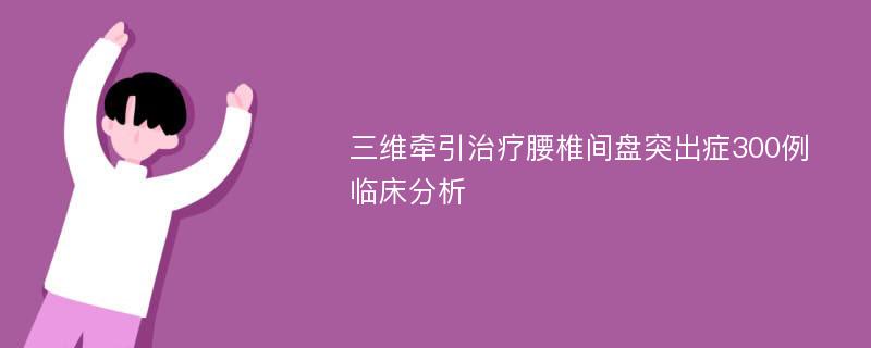 三维牵引治疗腰椎间盘突出症300例临床分析