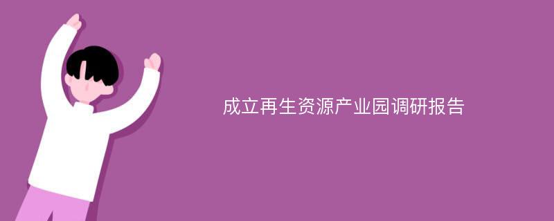 成立再生资源产业园调研报告