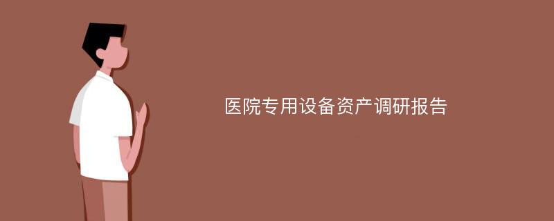 医院专用设备资产调研报告