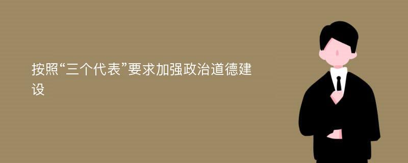 按照“三个代表”要求加强政治道德建设