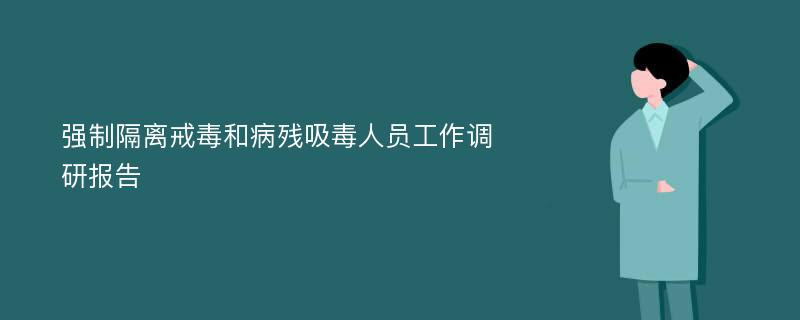 强制隔离戒毒和病残吸毒人员工作调研报告