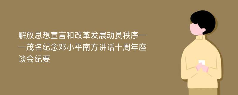 解放思想宣言和改革发展动员秩序——茂名纪念邓小平南方讲话十周年座谈会纪要