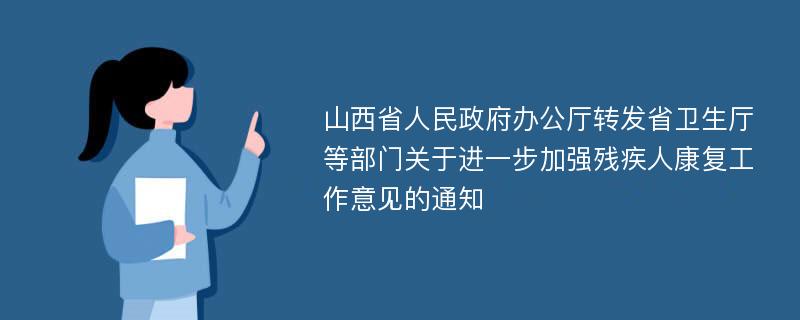 山西省人民政府办公厅转发省卫生厅等部门关于进一步加强残疾人康复工作意见的通知