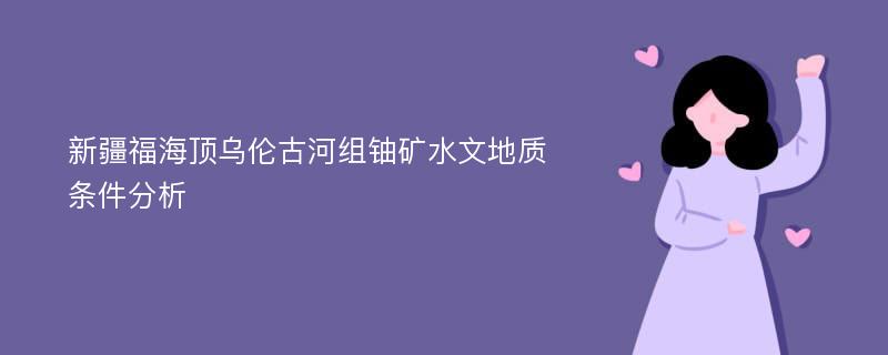 新疆福海顶乌伦古河组铀矿水文地质条件分析