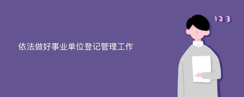 依法做好事业单位登记管理工作