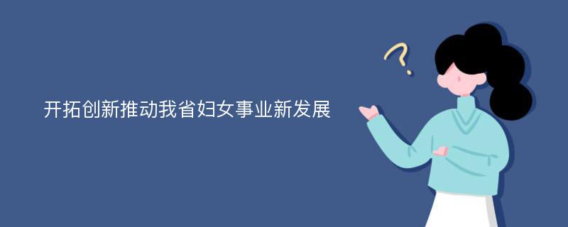 开拓创新推动我省妇女事业新发展