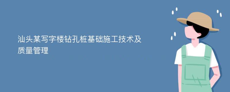 汕头某写字楼钻孔桩基础施工技术及质量管理