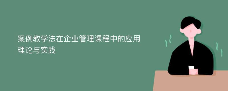 案例教学法在企业管理课程中的应用理论与实践