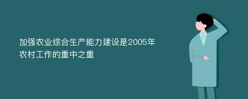 加强农业综合生产能力建设是2005年农村工作的重中之重