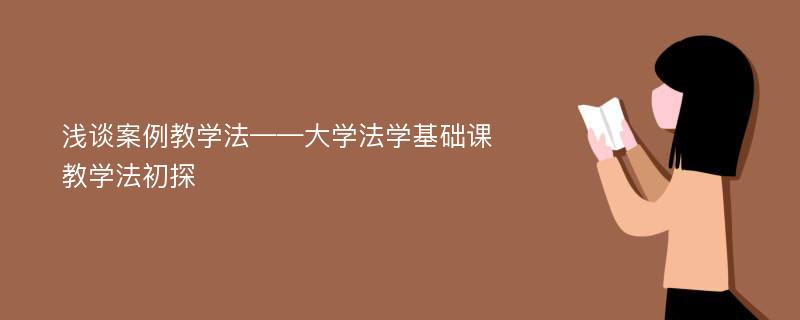 浅谈案例教学法——大学法学基础课教学法初探