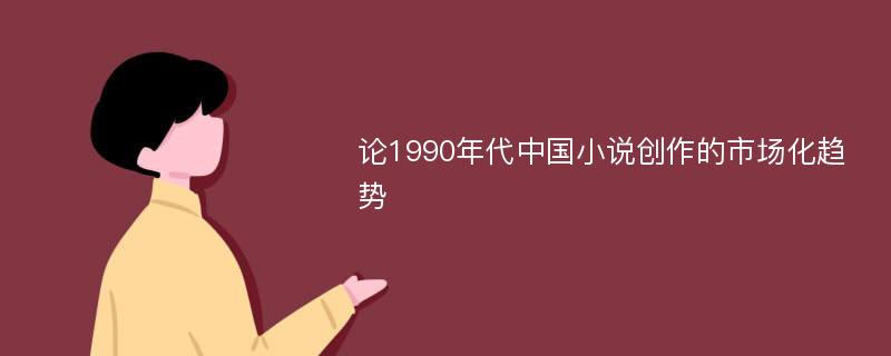 论1990年代中国小说创作的市场化趋势