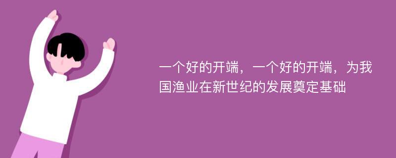 一个好的开端，一个好的开端，为我国渔业在新世纪的发展奠定基础