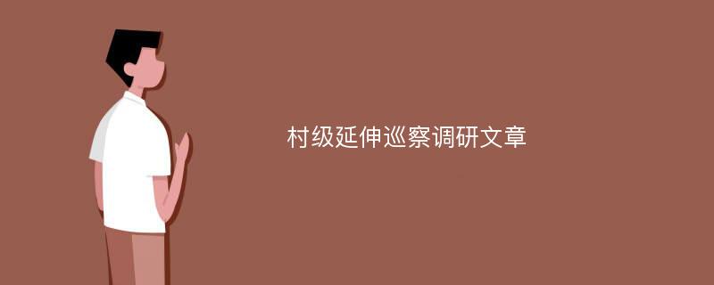 村级延伸巡察调研文章