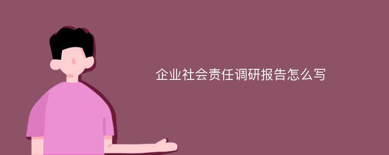 企业社会责任调研报告怎么写