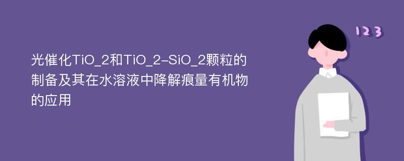 光催化TiO_2和TiO_2-SiO_2颗粒的制备及其在水溶液中降解痕量有机物的应用