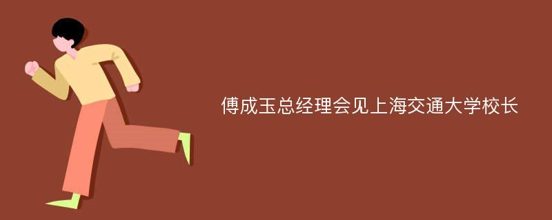 傅成玉总经理会见上海交通大学校长