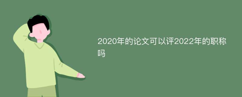 2020年的论文可以评2022年的职称吗