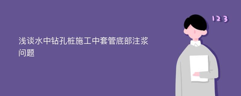 浅谈水中钻孔桩施工中套管底部注浆问题