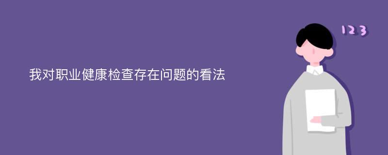 我对职业健康检查存在问题的看法