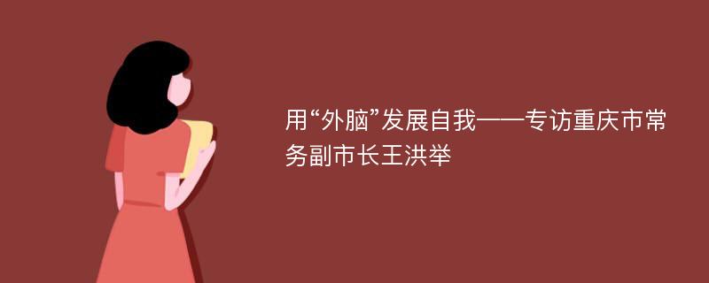 用“外脑”发展自我——专访重庆市常务副市长王洪举