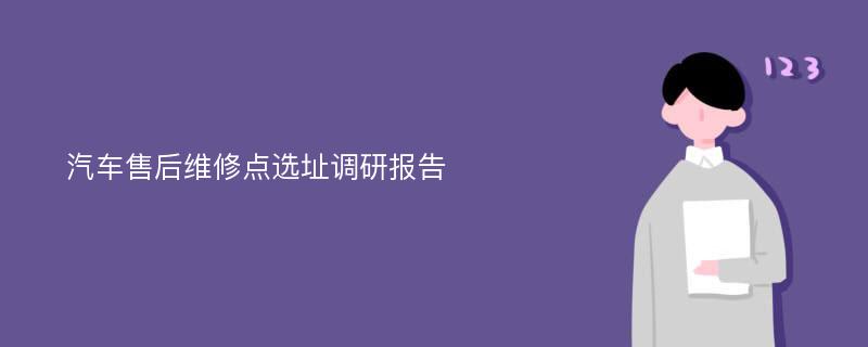 汽车售后维修点选址调研报告