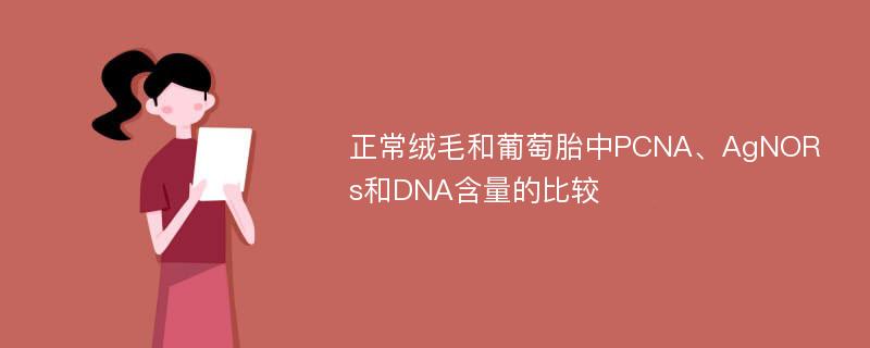 正常绒毛和葡萄胎中PCNA、AgNORs和DNA含量的比较