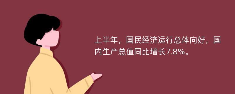 上半年，国民经济运行总体向好，国内生产总值同比增长7.8%。