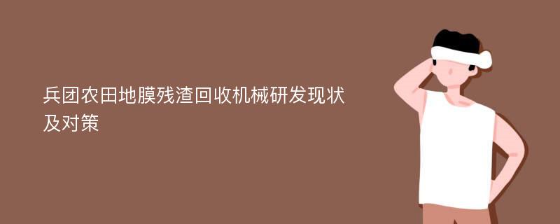 兵团农田地膜残渣回收机械研发现状及对策