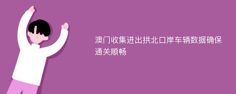 澳门收集进出拱北口岸车辆数据确保通关顺畅