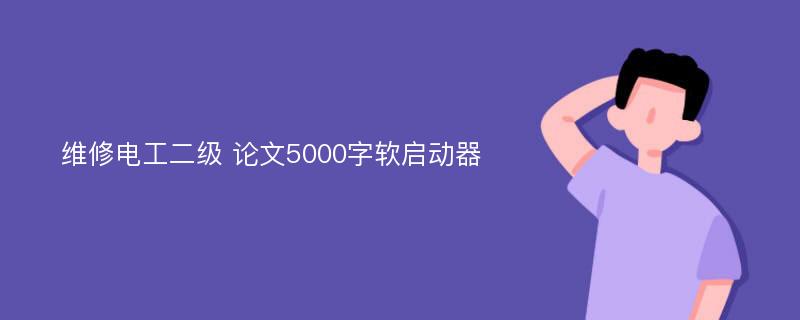 维修电工二级 论文5000字软启动器