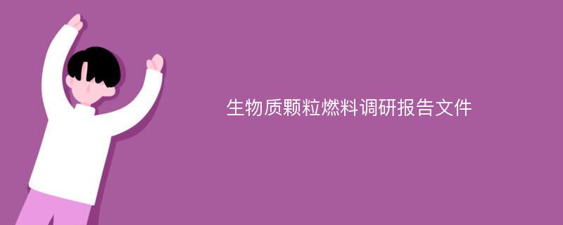 生物质颗粒燃料调研报告文件