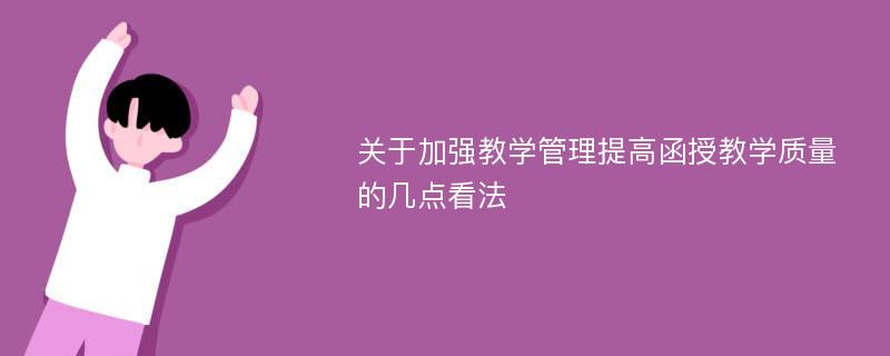 关于加强教学管理提高函授教学质量的几点看法