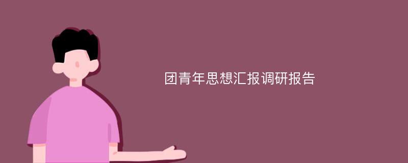 团青年思想汇报调研报告