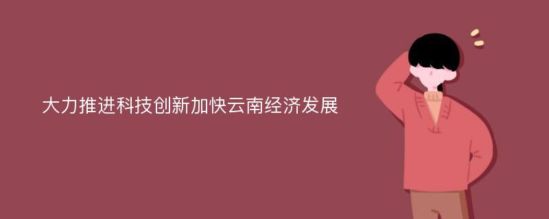 大力推进科技创新加快云南经济发展