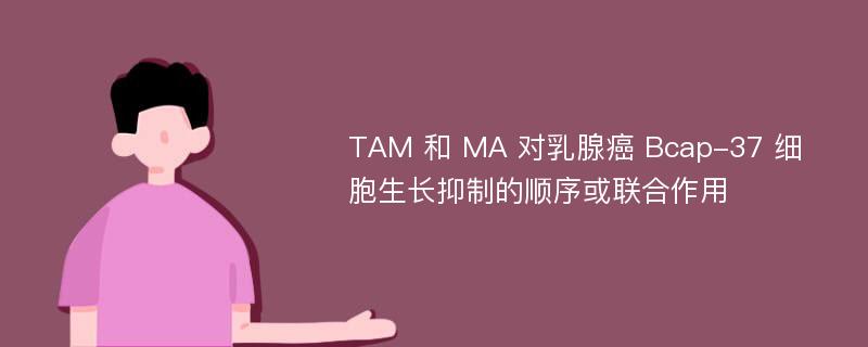 TAM 和 MA 对乳腺癌 Bcap-37 细胞生长抑制的顺序或联合作用