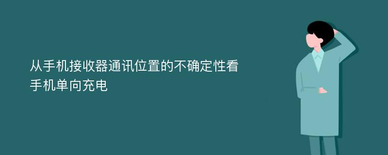 从手机接收器通讯位置的不确定性看手机单向充电