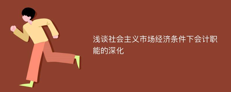 浅谈社会主义市场经济条件下会计职能的深化