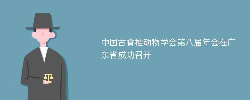 中国古脊椎动物学会第八届年会在广东省成功召开