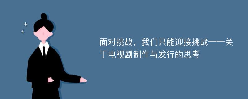 面对挑战，我们只能迎接挑战——关于电视剧制作与发行的思考