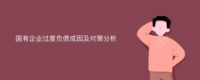 国有企业过度负债成因及对策分析