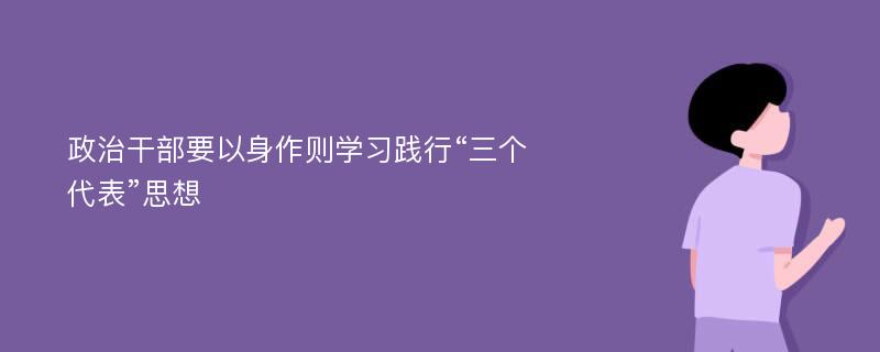 政治干部要以身作则学习践行“三个代表”思想